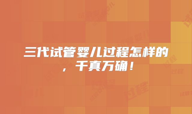 三代试管婴儿过程怎样的，千真万确！