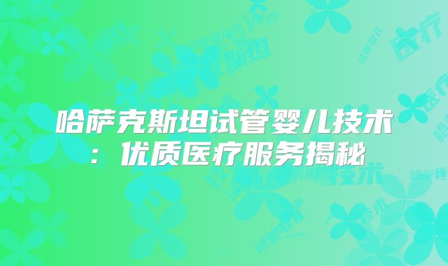哈萨克斯坦试管婴儿技术:优质医疗服务揭秘
