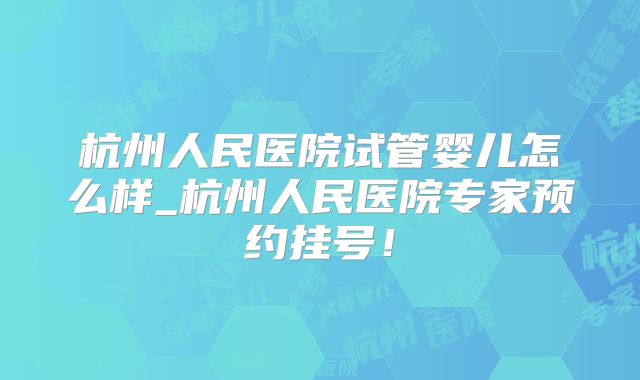 杭州人民医院试管婴儿怎么样_杭州人民医院专家预约挂号!