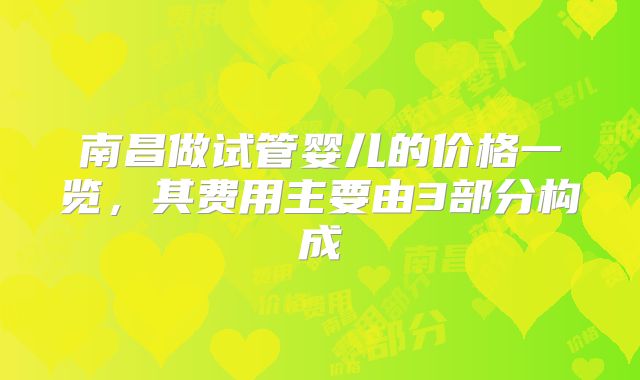 南昌做试管婴儿的价格一览,其费用主要由3部分构成
