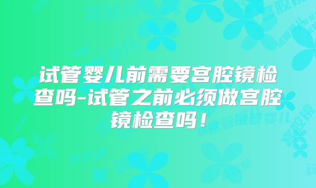 试管婴儿前需要宫腔镜检查吗-试管之前必须做宫腔镜检查吗！