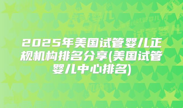 2025年美国试管婴儿正规机构排名分享(美国试管婴儿中心排名)