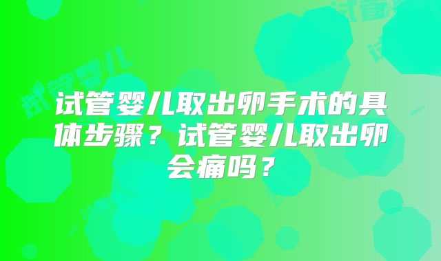 试管婴儿取出卵手术的具体步骤？试管婴儿取出卵会痛吗？