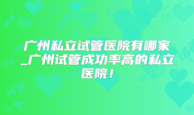 广州私立试管医院有哪家_广州试管成功率高的私立医院!