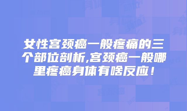 女性宫颈癌一般疼痛的三个部位剖析,宫颈癌一般哪里疼癌身体有啥反应！