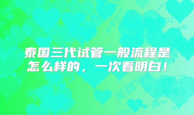 泰国三代试管一般流程是怎么样的，一次看明白！