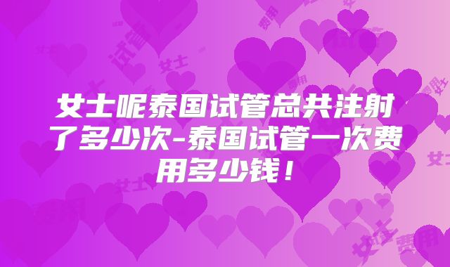 女士呢泰国试管总共注射了多少次-泰国试管一次费用多少钱!