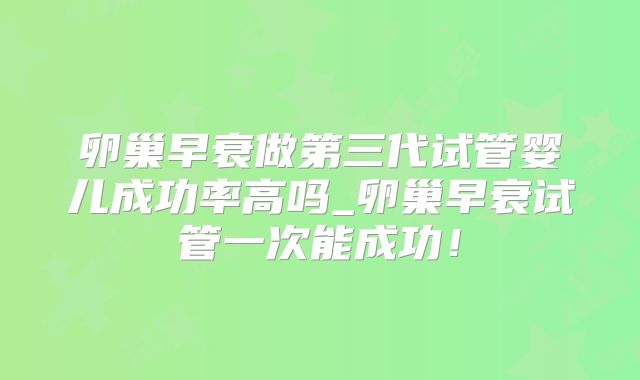 卵巢早衰做第三代试管婴儿成功率高吗_卵巢早衰试管一次能成功！
