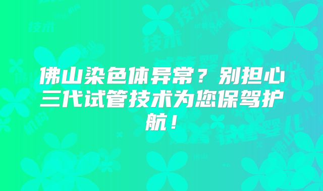 佛山染色体异常？别担心三代试管技术为您保驾护航！