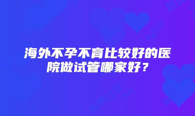 海外不孕不育比较好的医院做试管哪家好?