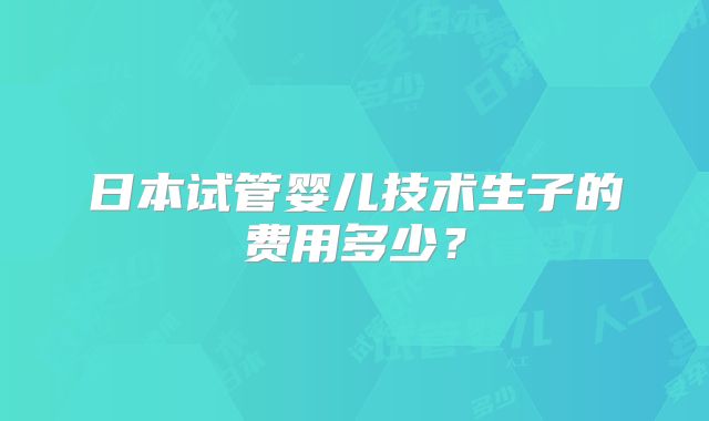 日本试管婴儿技术生子的费用多少？
