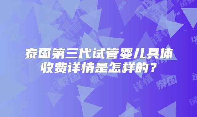 泰国第三代试管婴儿具体收费详情是怎样的?