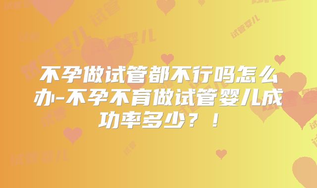 不孕做试管都不行吗怎么办-不孕不育做试管婴儿成功率多少?!
