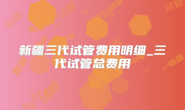 新疆三代试管费用明细_三代试管总费用