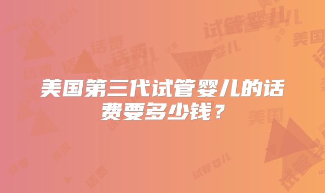 美国第三代试管婴儿的话费要多少钱？