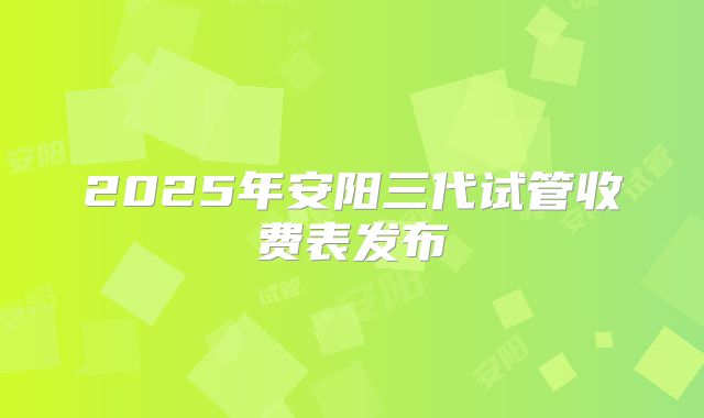 2025年安阳三代试管收费表发布