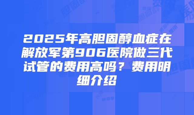 2025年高胆固醇血症在解放军第906医院做三代试管的费用高吗？费用明细介绍