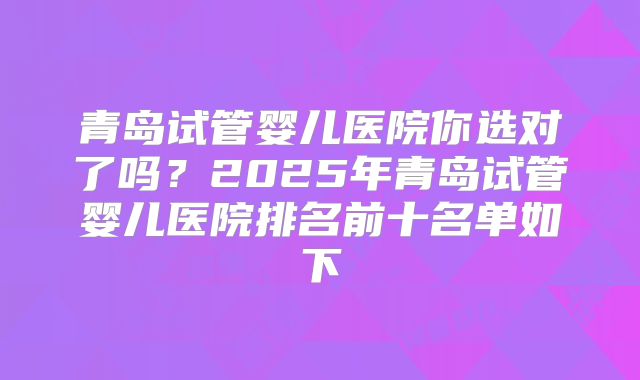 青岛试管婴儿医院你选对了吗？2025年青岛试管婴儿医院排名前十名单如下