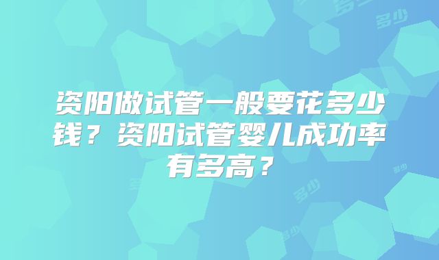 资阳做试管一般要花多少钱？资阳试管婴儿成功率有多高？
