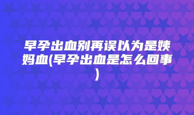 早孕出血别再误以为是姨妈血(早孕出血是怎么回事)