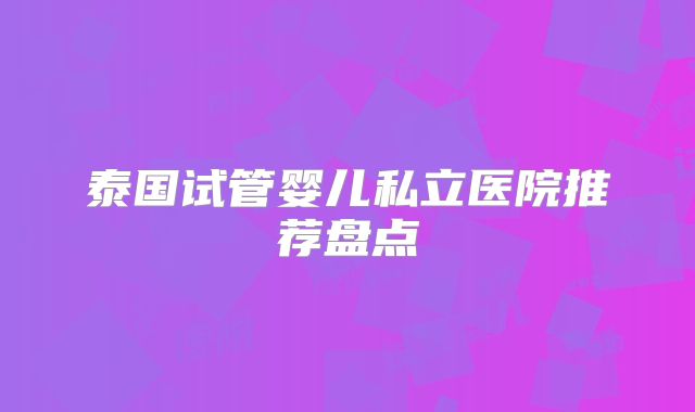 泰国试管婴儿私立医院推荐盘点