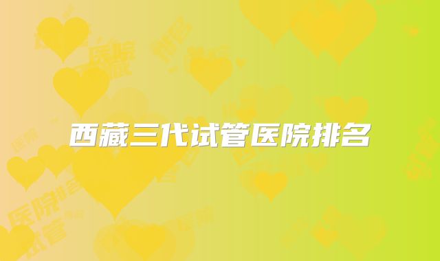 西藏三代试管医院排名