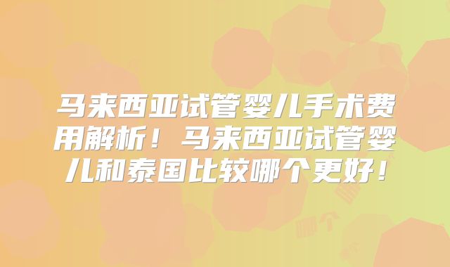 马来西亚试管婴儿手术费用解析！马来西亚试管婴儿和泰国比较哪个更好！