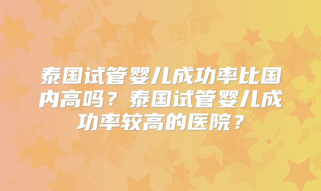泰国试管婴儿成功率比国内高吗？泰国试管婴儿成功率较高的医院？