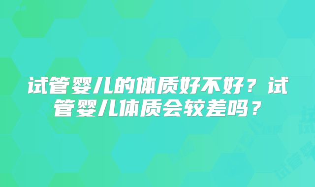 试管婴儿的体质好不好?试管婴儿体质会较差吗?