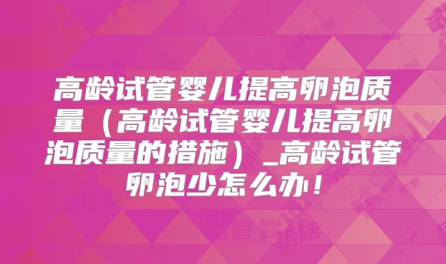 高龄试管婴儿提高卵泡质量(高龄试管婴儿提高卵泡质量的措施)_高龄试管卵泡少怎么办!