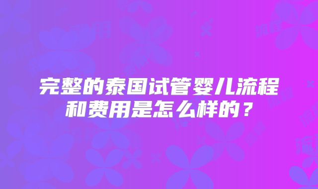 完整的泰国试管婴儿流程和费用是怎么样的？