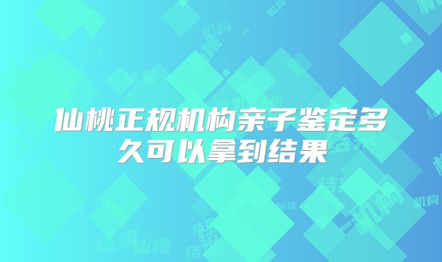 仙桃正规机构亲子鉴定多久可以拿到结果