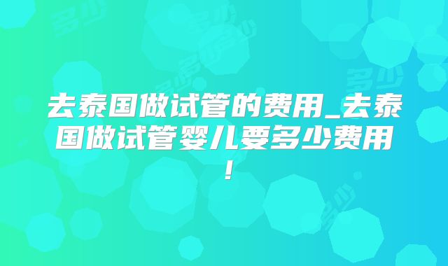去泰国做试管的费用_去泰国做试管婴儿要多少费用!