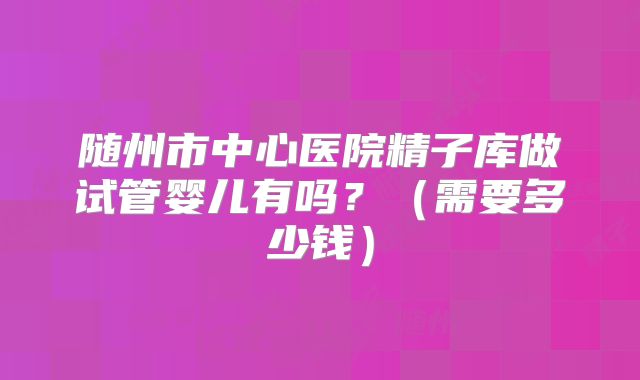 随州市中心医院精子库做试管婴儿有吗?(需要多少钱)