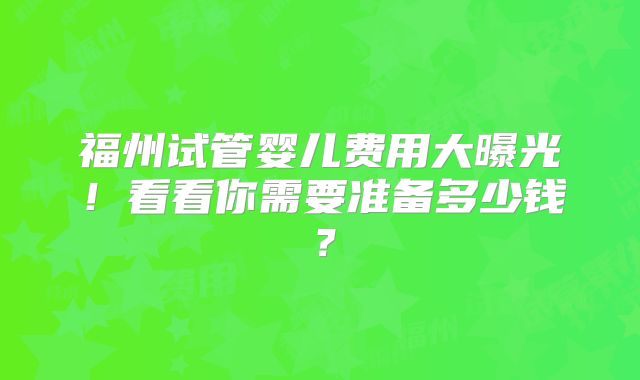 福州试管婴儿费用大曝光！看看你需要准备多少钱？