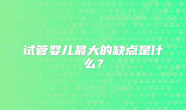试管婴儿最大的缺点是什么?
