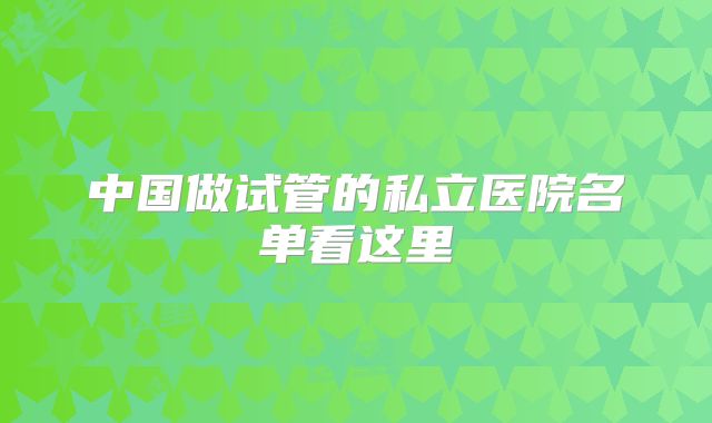 中国做试管的私立医院名单看这里