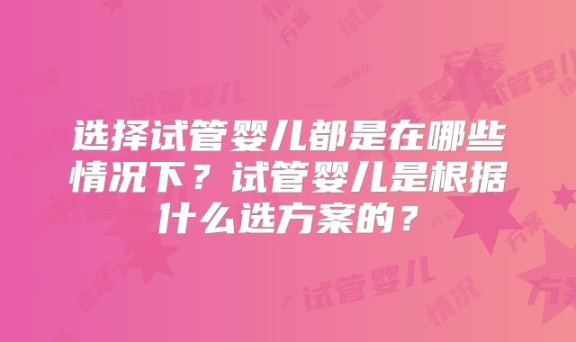 选择试管婴儿都是在哪些情况下？试管婴儿是根据什么选方案的？
