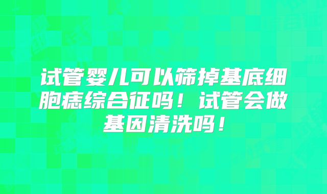 试管婴儿可以筛掉基底细胞痣综合征吗！试管会做基因清洗吗！