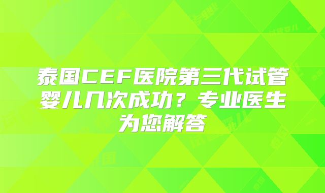 泰国CEF医院第三代试管婴儿几次成功?专业医生为您解答
