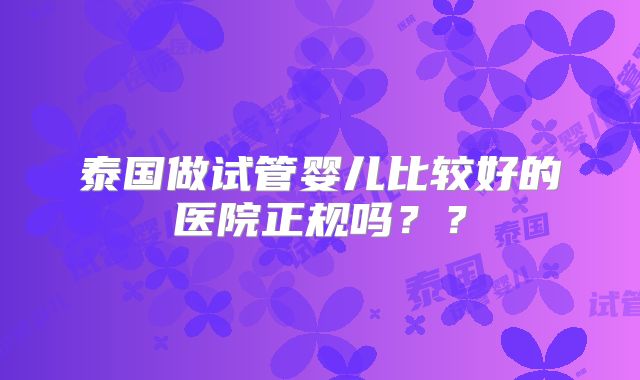 泰国做试管婴儿比较好的医院正规吗？？
