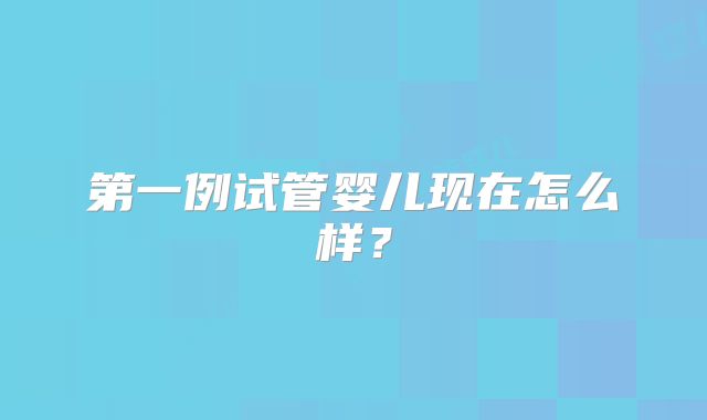第一例试管婴儿现在怎么样？