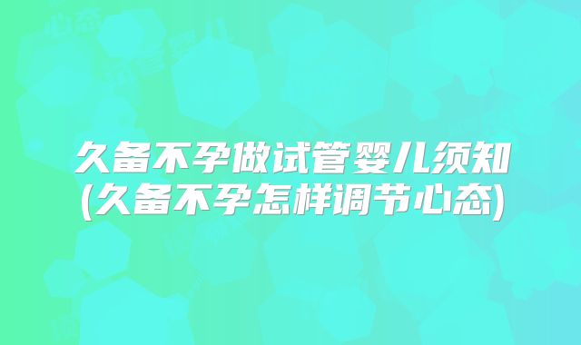 久备不孕做试管婴儿须知(久备不孕怎样调节心态)