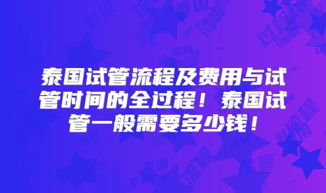 泰国试管流程及费用与试管时间的全过程！泰国试管一般需要多少钱！