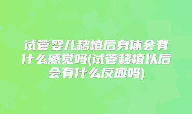 试管婴儿移植后身体会有什么感觉吗(试管移植以后会有什么反应吗)