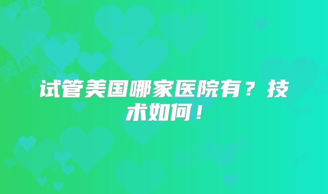 试管美国哪家医院有?技术如何!