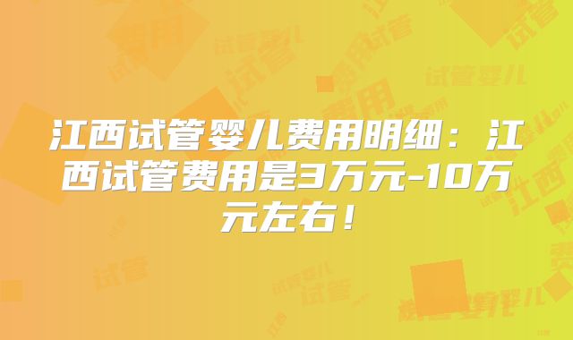江西试管婴儿费用明细:江西试管费用是3万元-10万元左右!