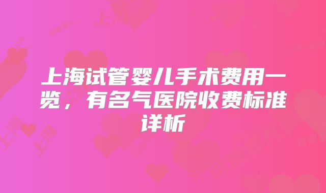 上海试管婴儿手术费用一览，有名气医院收费标准详析