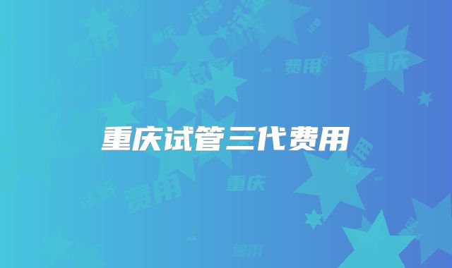 重庆试管三代费用