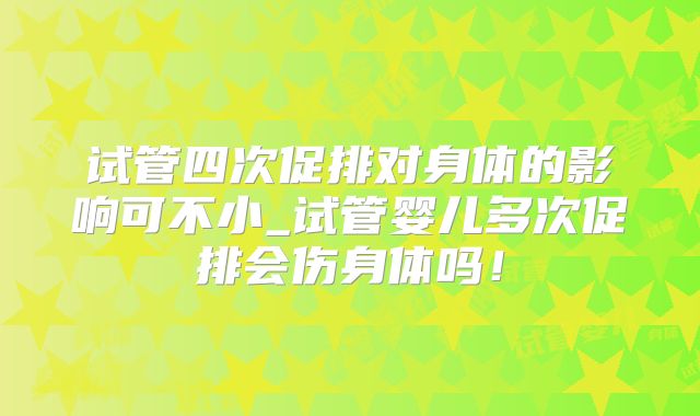 试管四次促排对身体的影响可不小_试管婴儿多次促排会伤身体吗！